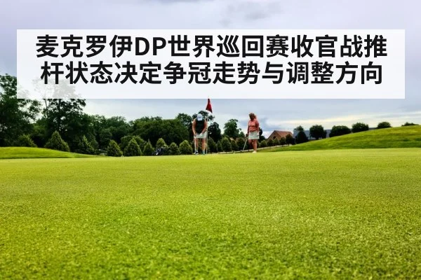 麦克罗伊DP世界巡回赛收官战推杆状态决定争冠走势与调整方向(ODAPP)